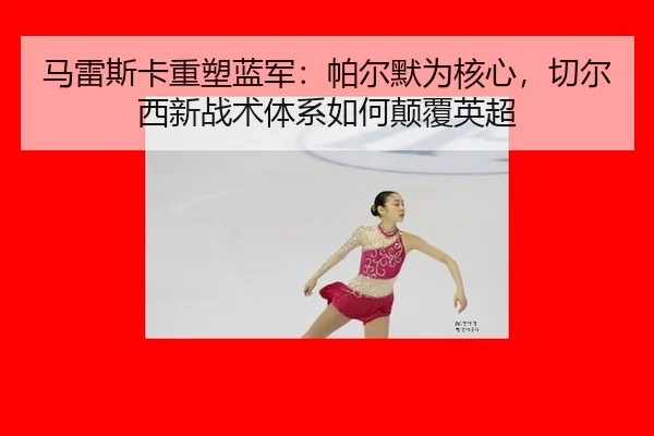 马雷斯卡重塑蓝军：帕尔默为核心，切尔西新战术体系如何颠覆英超