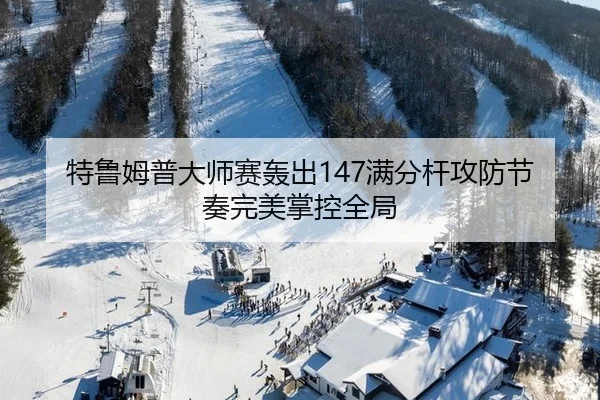 特鲁姆普大师赛轰出147满分杆攻防节奏完美掌控全局