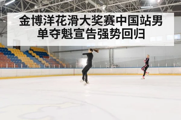 金博洋花滑大奖赛中国站男单夺魁宣告强势回归