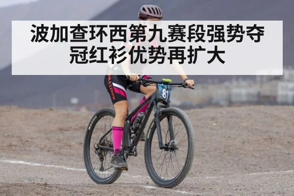 波加查环西第九赛段强势夺冠红衫优势再扩大