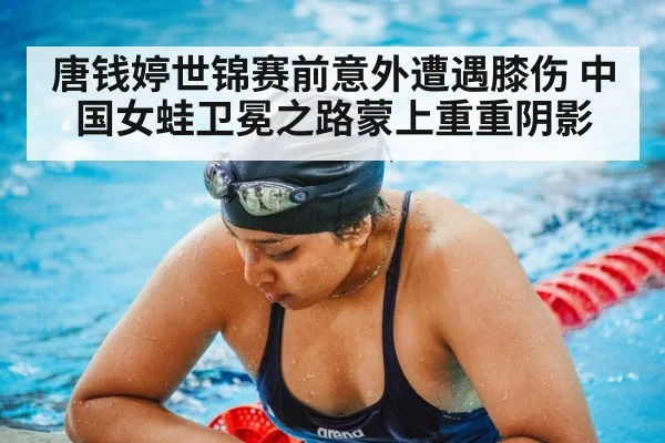 唐钱婷世锦赛前意外遭遇膝伤 中国女蛙卫冕之路蒙上重重阴影