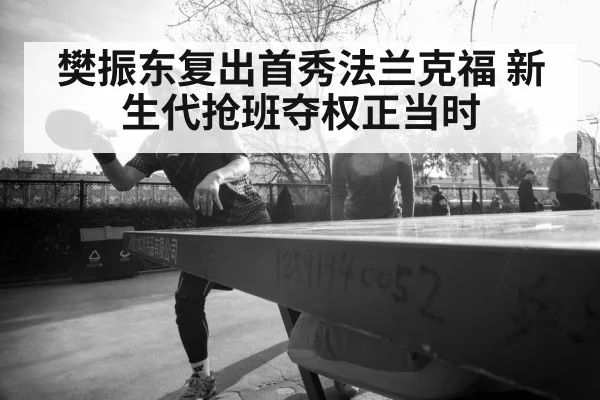 樊振东复出首秀法兰克福 新生代抢班夺权正当时