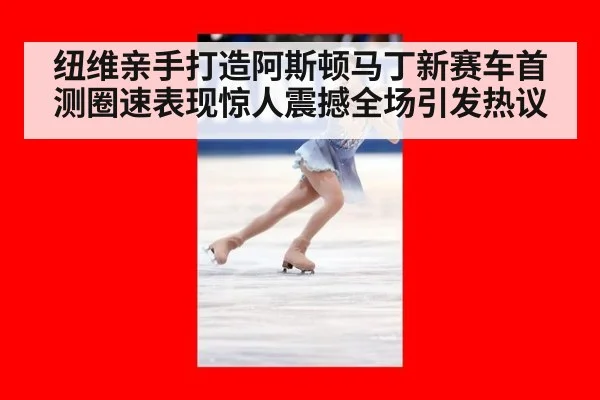 纽维亲手打造阿斯顿马丁新赛车首测圈速表现惊人震撼全场引发热议