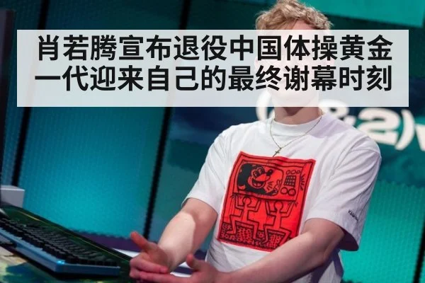 肖若腾宣布退役中国体操黄金一代迎来自己的最终谢幕时刻